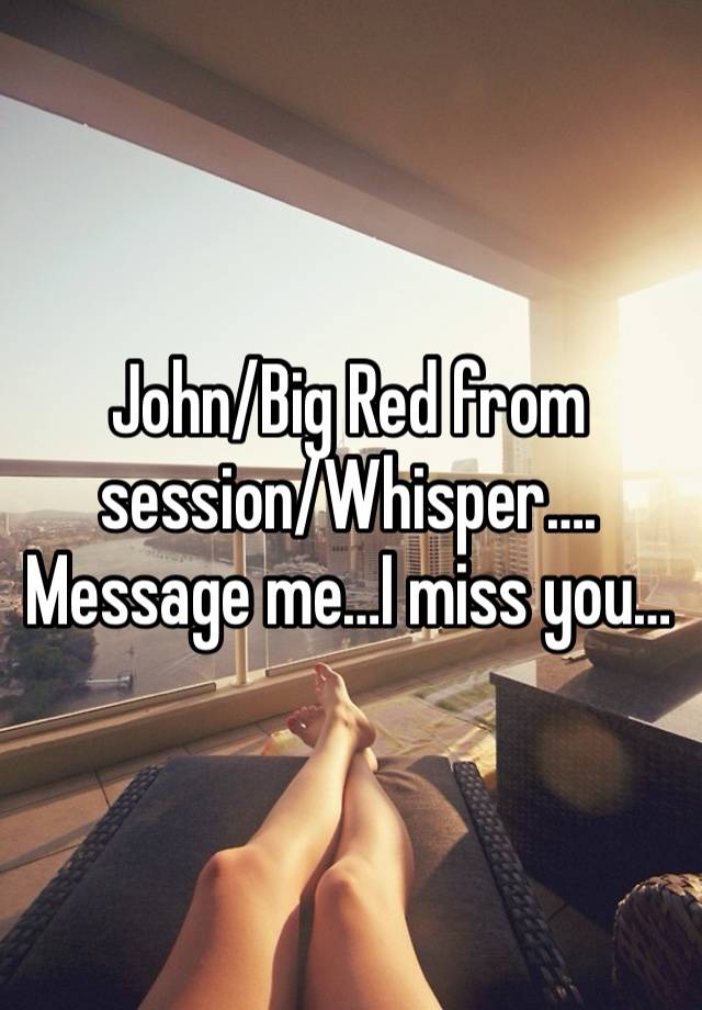 John/Big Red from session/Whisper…. Message me…I miss you…