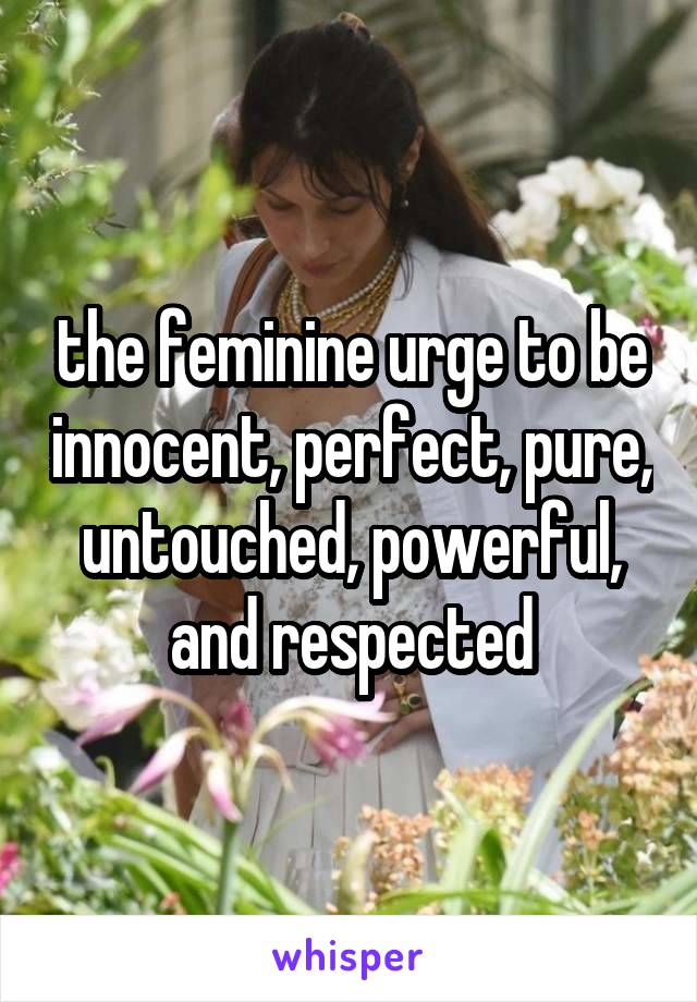 the feminine urge to be innocent, perfect, pure, untouched, powerful, and respected