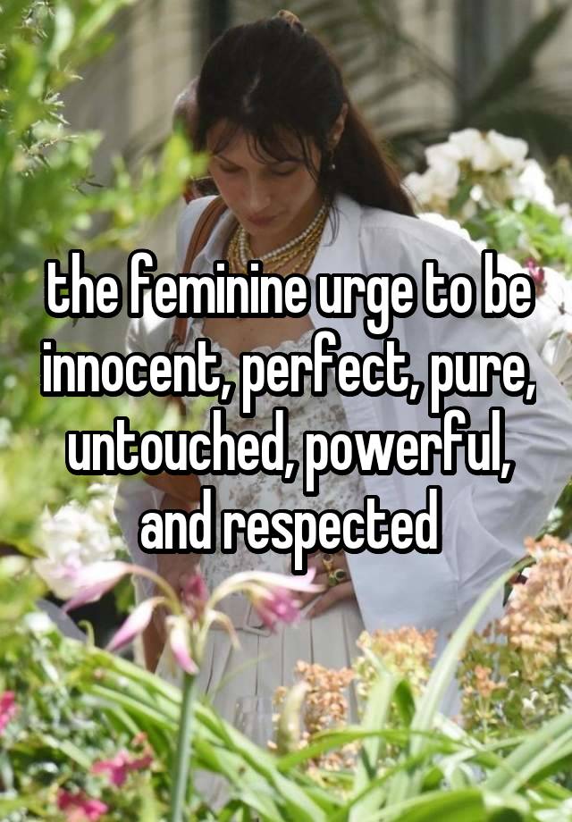 the feminine urge to be innocent, perfect, pure, untouched, powerful, and respected