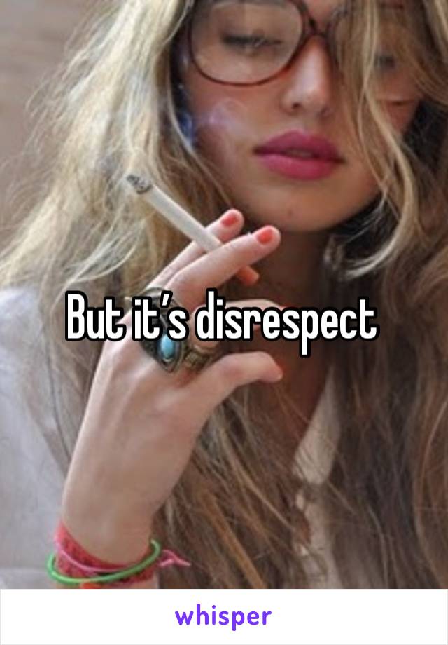 But it’s disrespect 