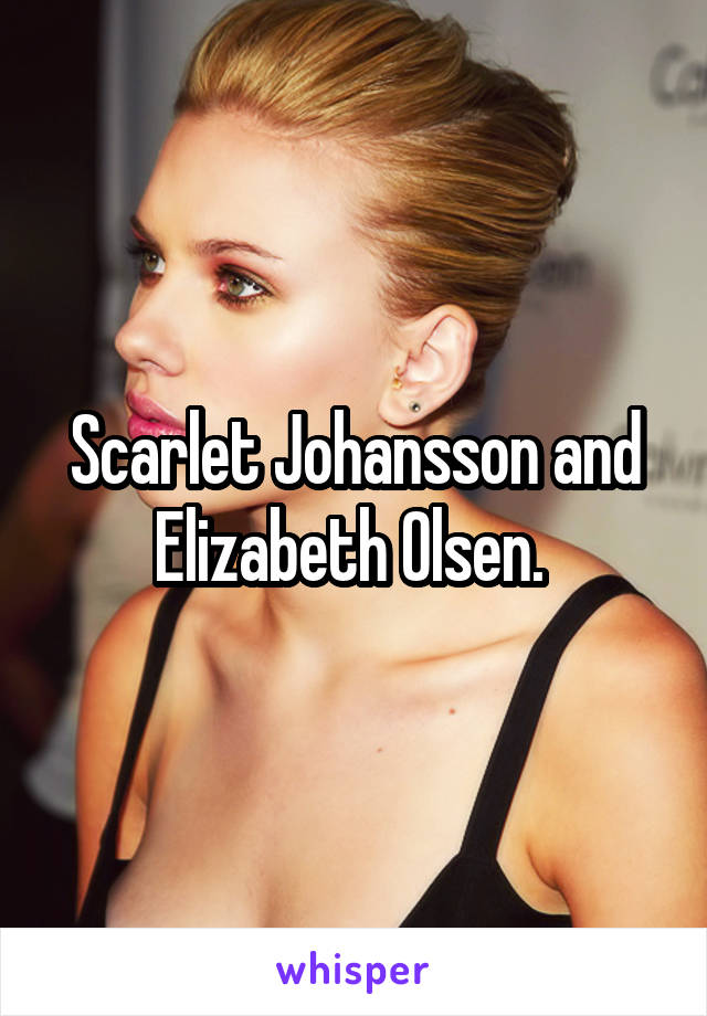 Scarlet Johansson and Elizabeth Olsen. 