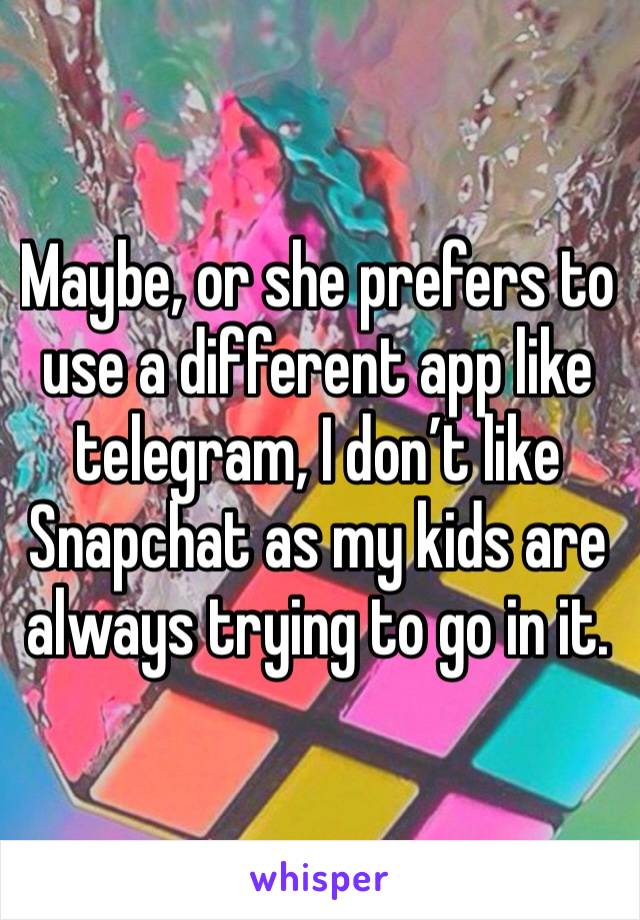 Maybe, or she prefers to use a different app like telegram, I don’t like Snapchat as my kids are always trying to go in it.