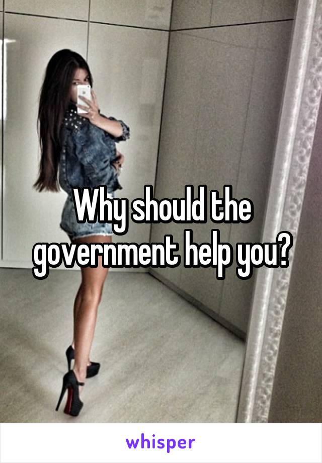 Why should the government help you?