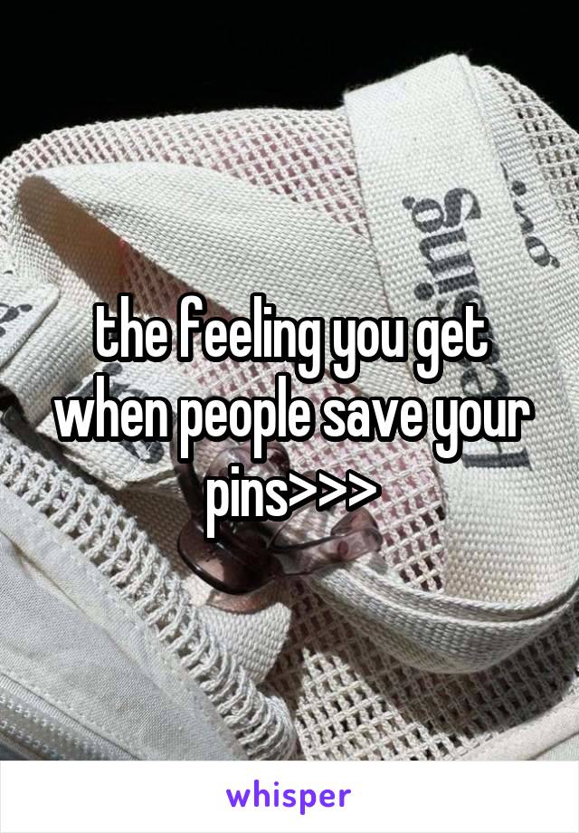 the feeling you get when people save your pins>>>