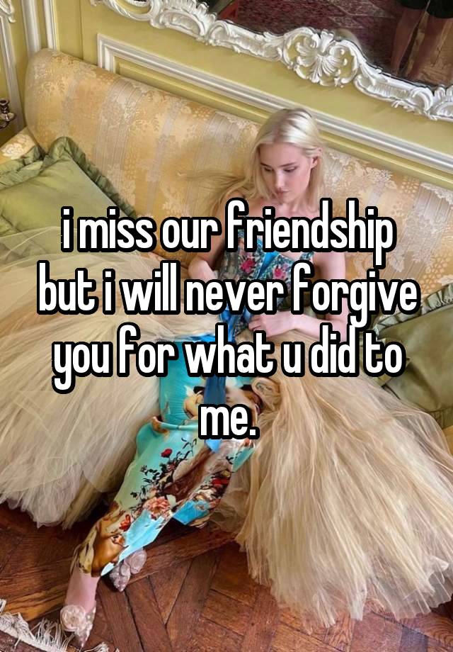 i miss our friendship but i will never forgive you for what u did to me.