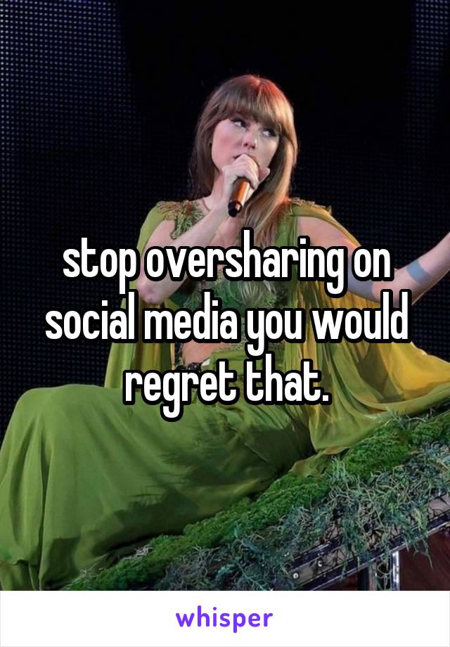 stop oversharing on social media you would regret that.