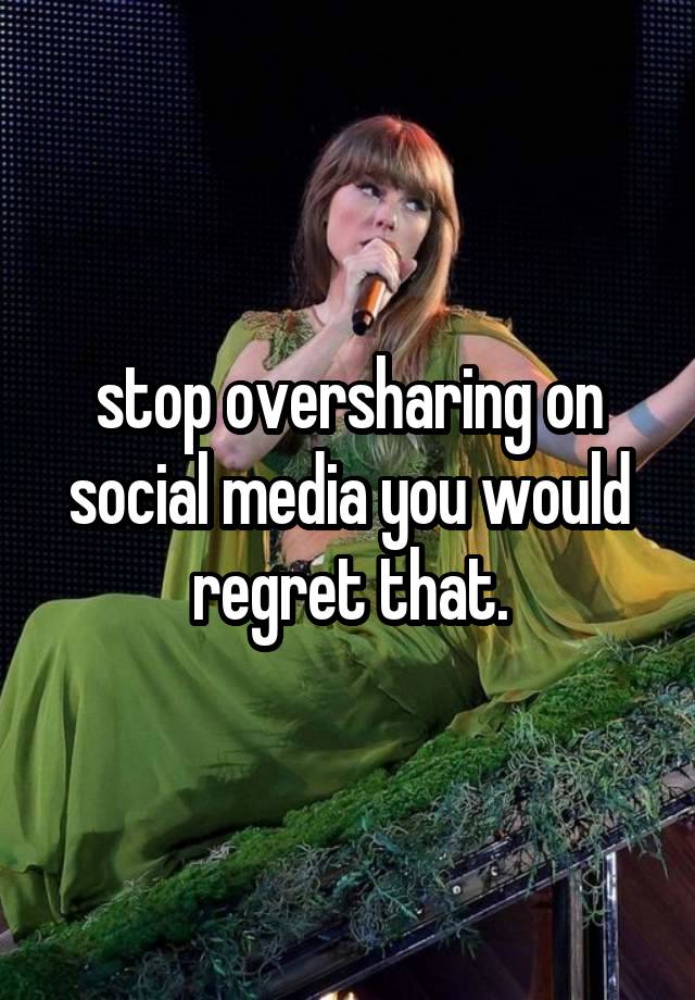 stop oversharing on social media you would regret that.