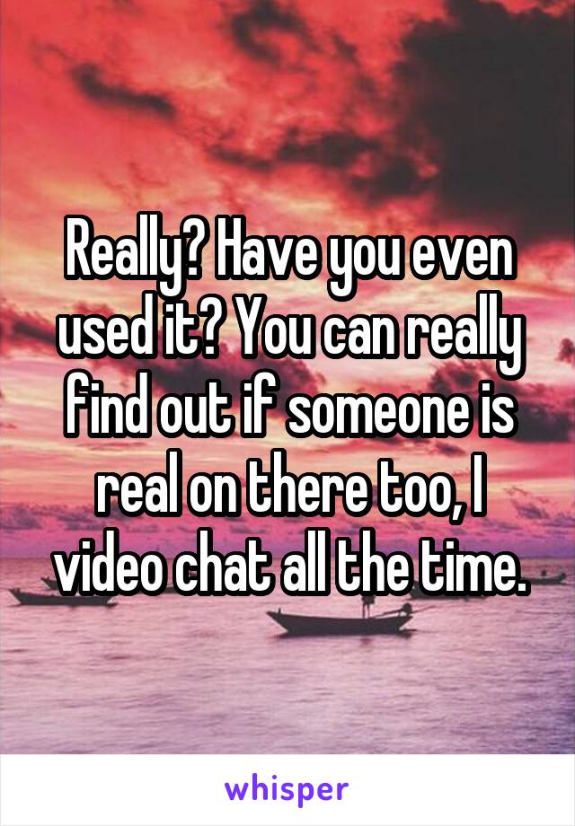 Really? Have you even used it? You can really find out if someone is real on there too, I video chat all the time.