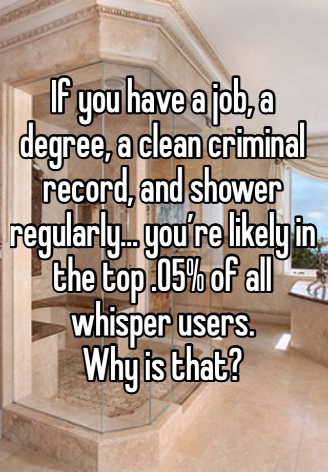 If you have a job, a degree, a clean criminal record, and shower regularly… you’re likely in the top .05% of all whisper users. 
Why is that?