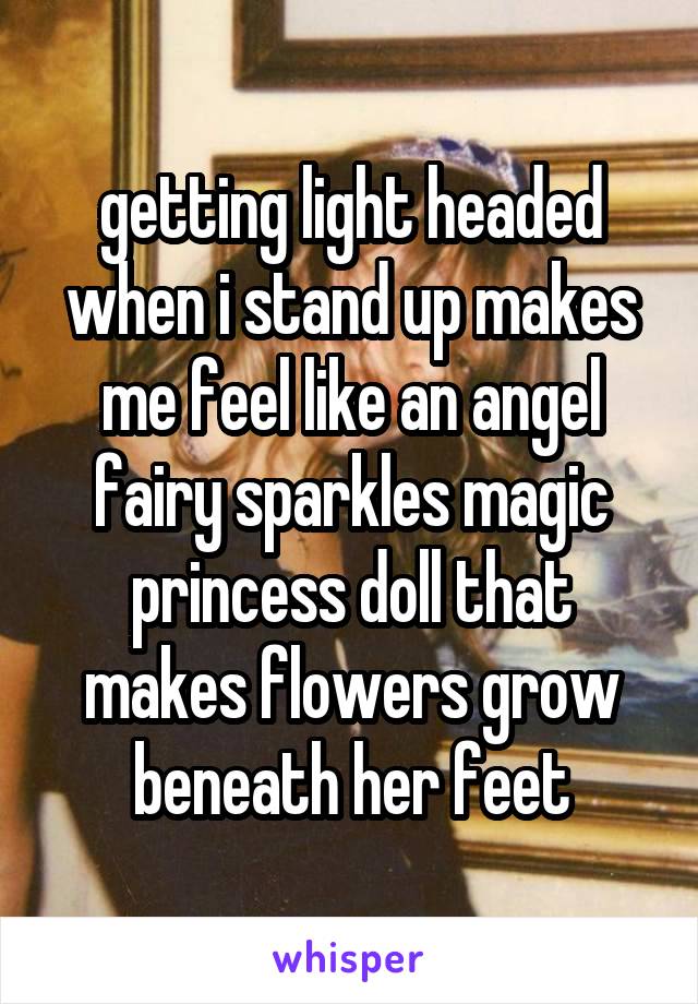 getting light headed when i stand up makes me feel like an angel fairy sparkles magic princess doll that makes flowers grow beneath her feet