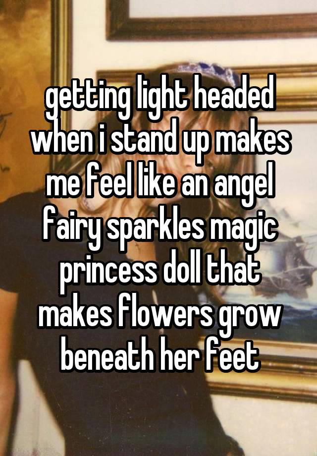 getting light headed when i stand up makes me feel like an angel fairy sparkles magic princess doll that makes flowers grow beneath her feet