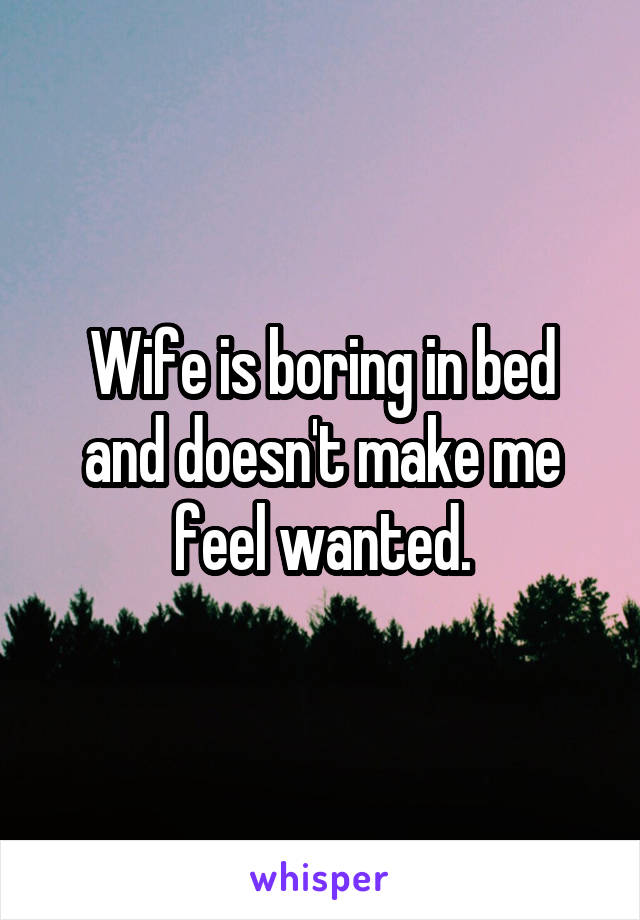 Wife is boring in bed and doesn't make me feel wanted.