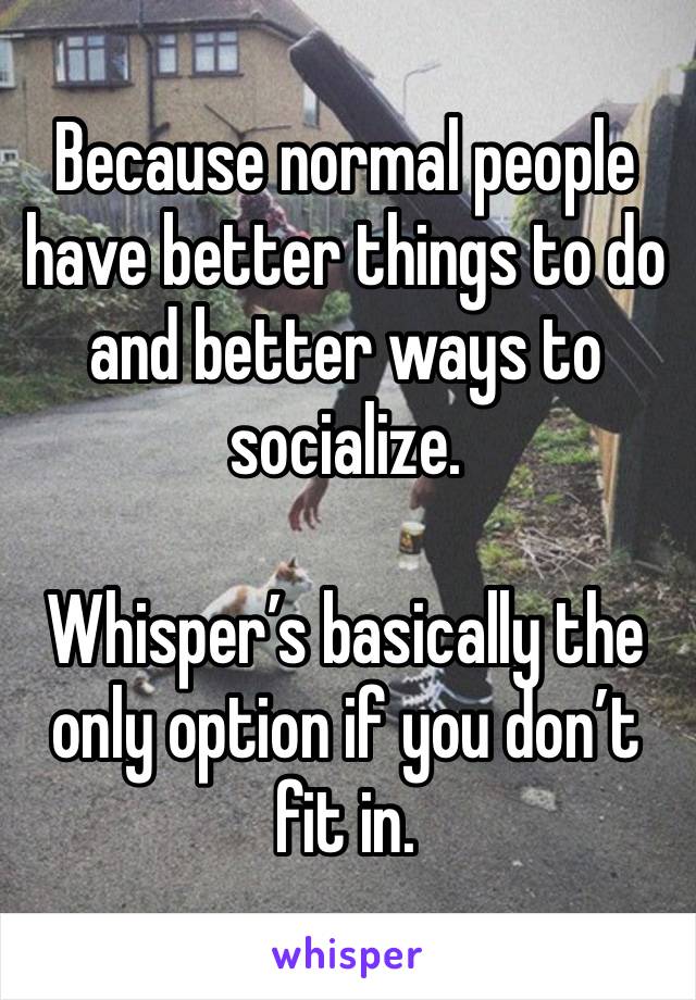 Because normal people have better things to do and better ways to socialize.

Whisper’s basically the only option if you don’t fit in.