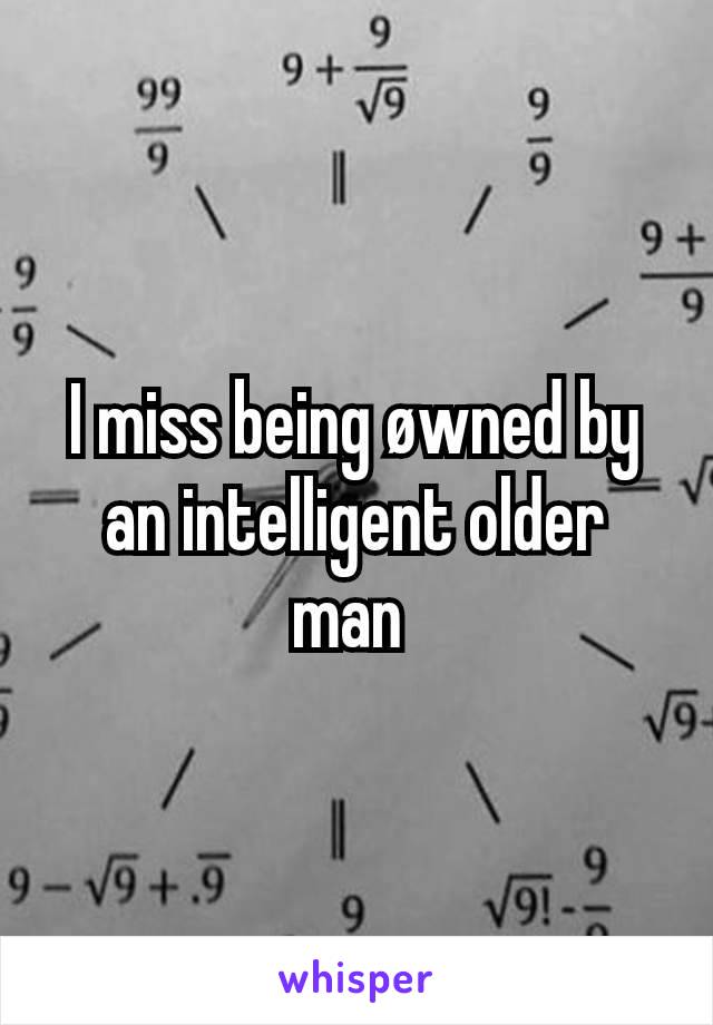 I miss being øwned by an intelligent older man 