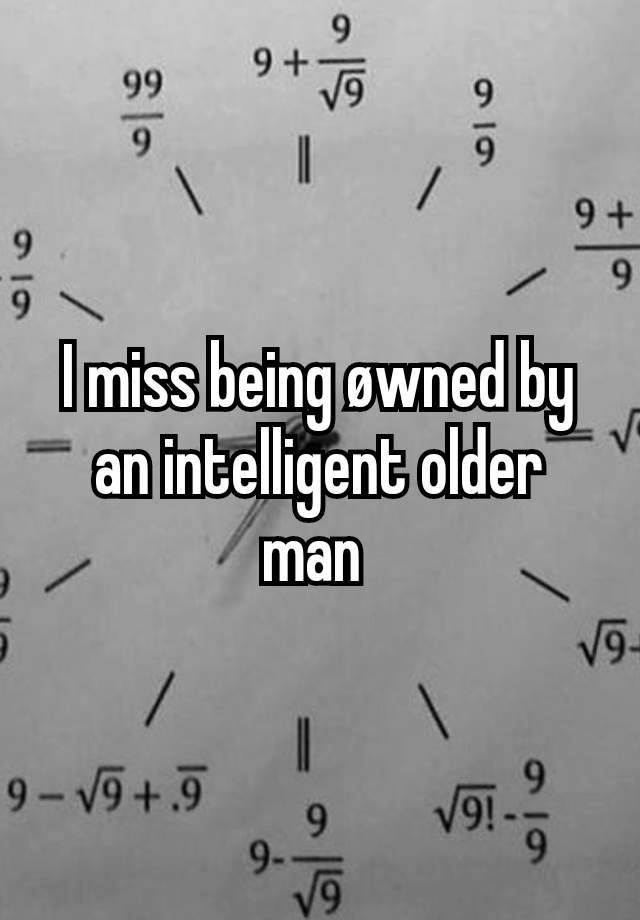 I miss being øwned by an intelligent older man 