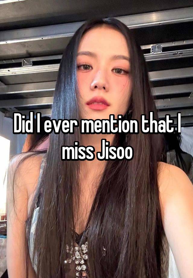 Did I ever mention that I miss Jisoo