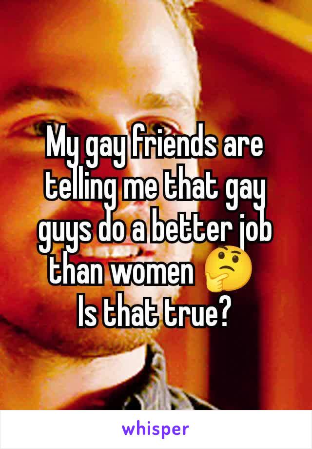 My gay friends are telling me that gay guys do a better job than women 🤔 
Is that true?