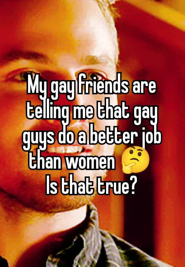 My gay friends are telling me that gay guys do a better job than women 🤔 
Is that true?