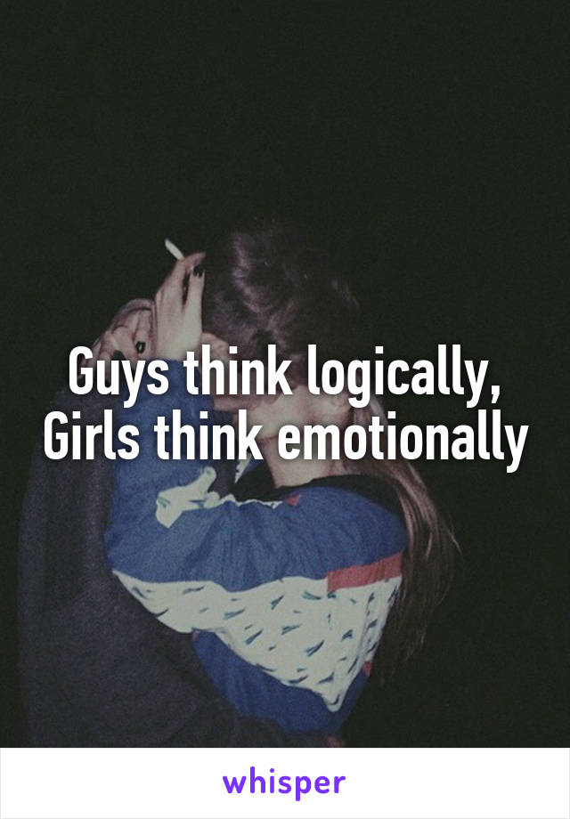 Guys think logically, Girls think emotionally