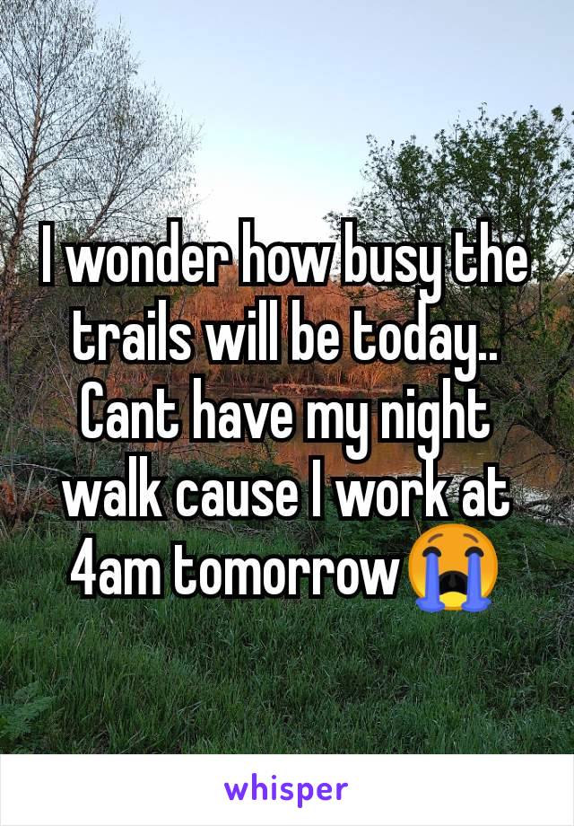 I wonder how busy the trails will be today..
Cant have my night walk cause I work at 4am tomorrow😭