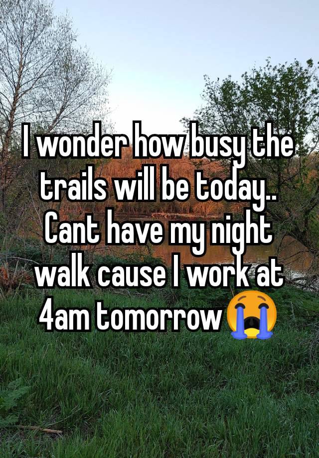 I wonder how busy the trails will be today..
Cant have my night walk cause I work at 4am tomorrow😭