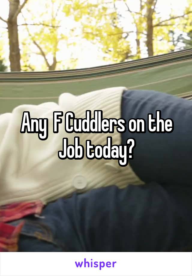 Any  F Cuddlers on the Job today?