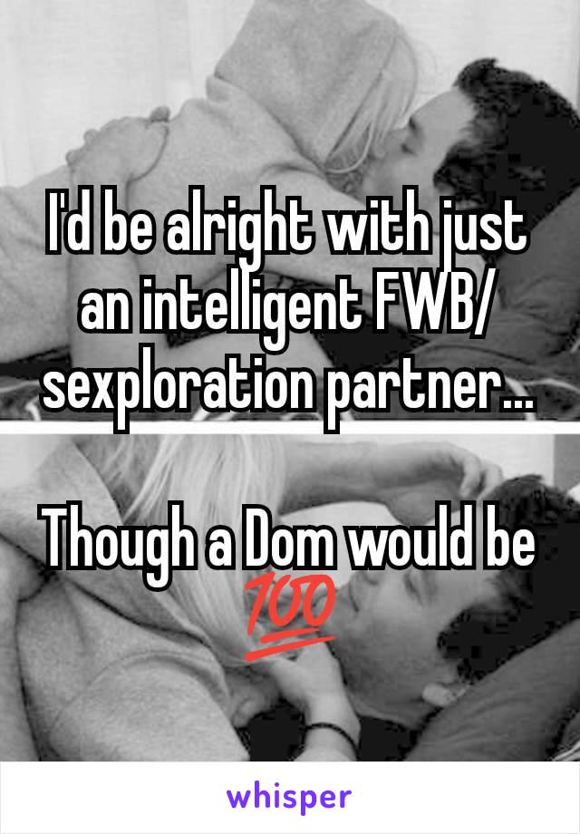 I'd be alright with just an intelligent FWB/sexploration partner...

Though a Dom would be 💯