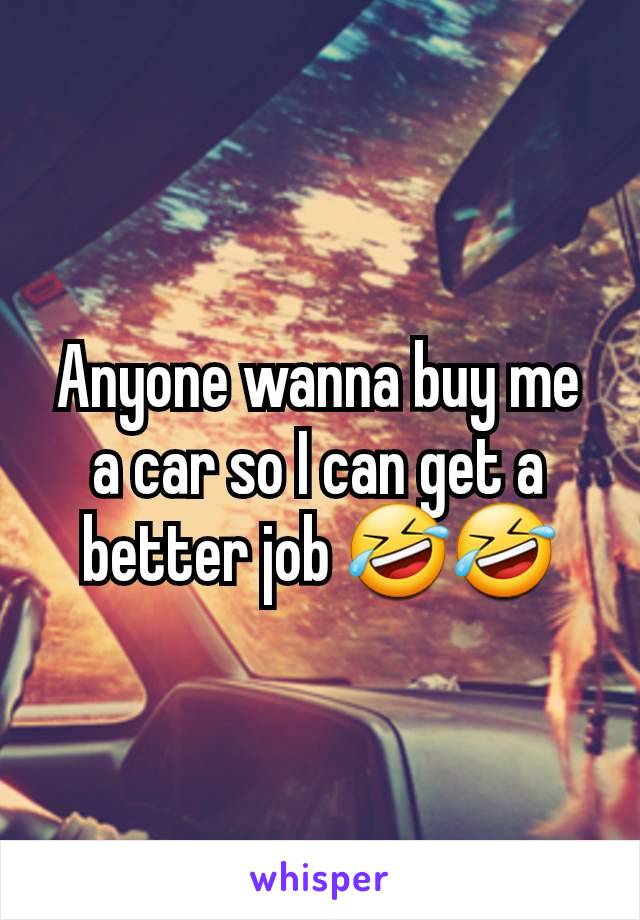 Anyone wanna buy me a car so I can get a better job 🤣🤣