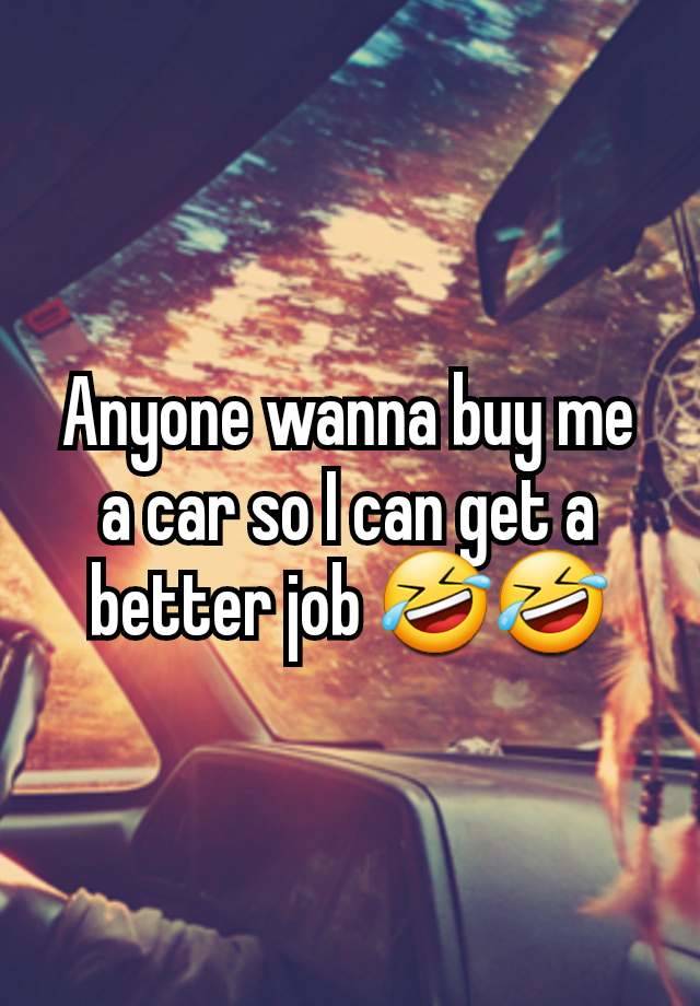 Anyone wanna buy me a car so I can get a better job 🤣🤣