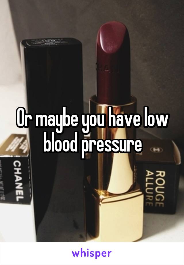 Or maybe you have low blood pressure