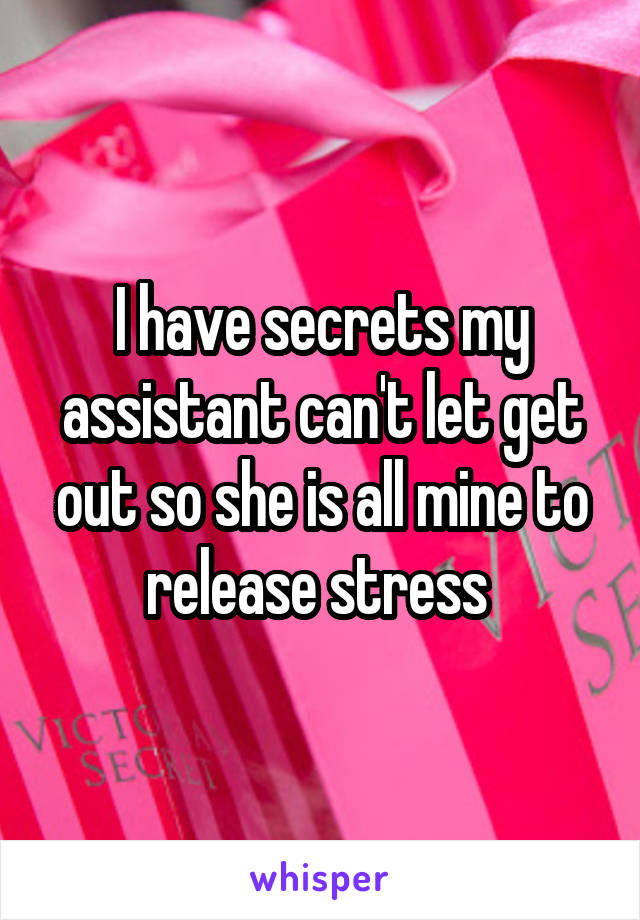 I have secrets my assistant can't let get out so she is all mine to release stress 