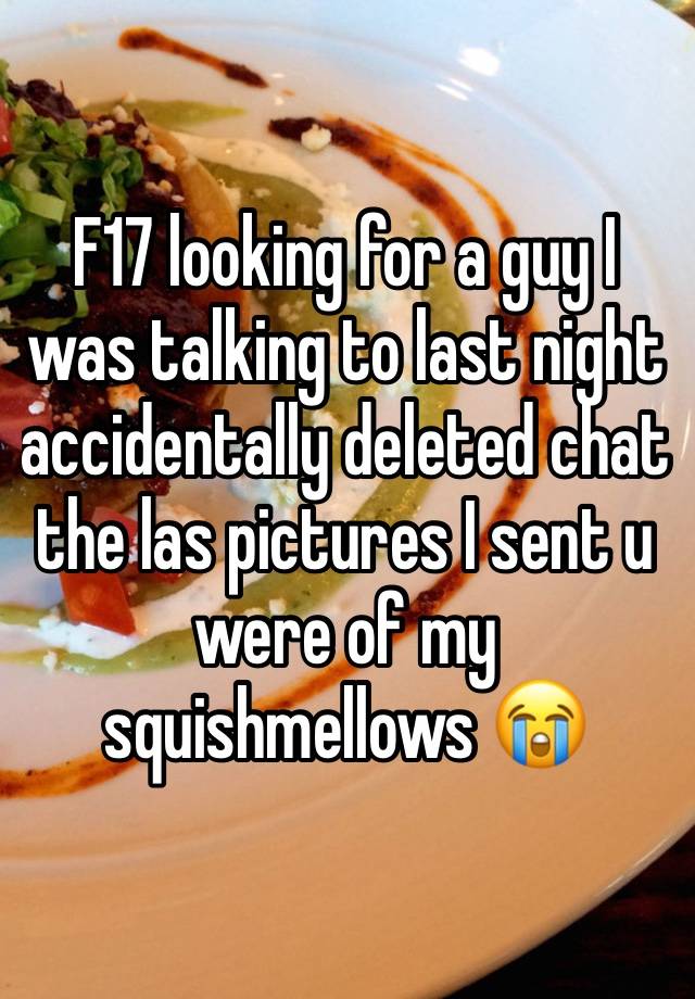 F17 looking for a guy I was talking to last night accidentally deleted chat the las pictures I sent u were of my squishmellows 😭