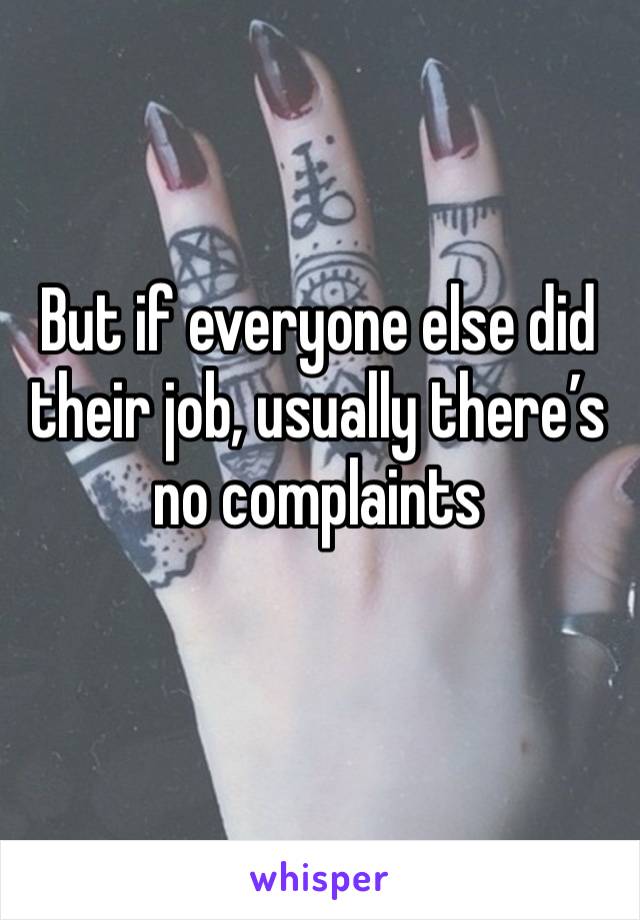 But if everyone else did their job, usually there’s no complaints
