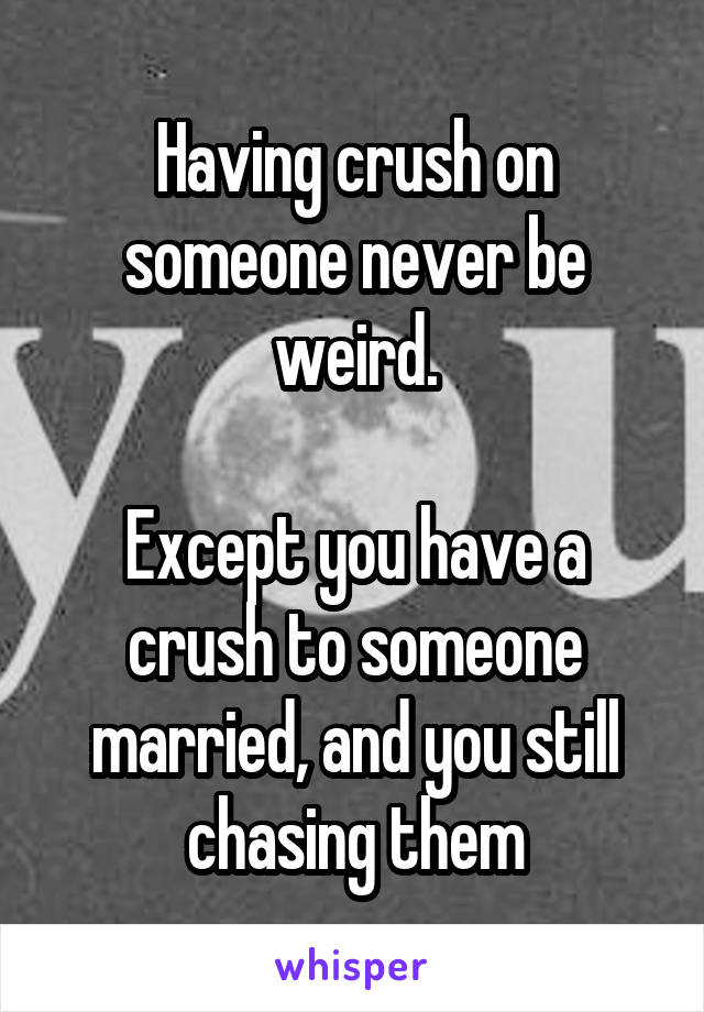 Having crush on someone never be weird.

Except you have a crush to someone married, and you still chasing them