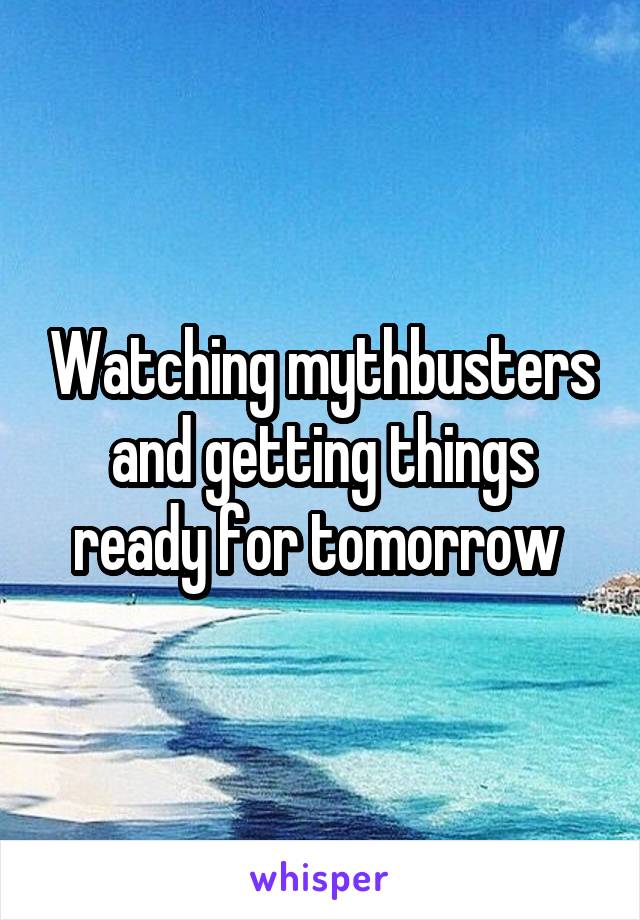 Watching mythbusters and getting things ready for tomorrow 