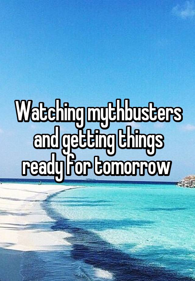 Watching mythbusters and getting things ready for tomorrow 