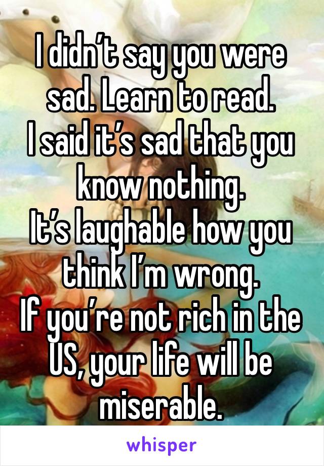 I didn’t say you were sad. Learn to read.
I said it’s sad that you know nothing.
It’s laughable how you think I’m wrong.
If you’re not rich in the US, your life will be miserable.