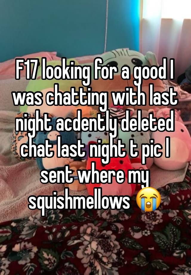 F17 looking for a good I was chatting with last night acdently deleted chat last night t pic I sent where my squishmellows 😭