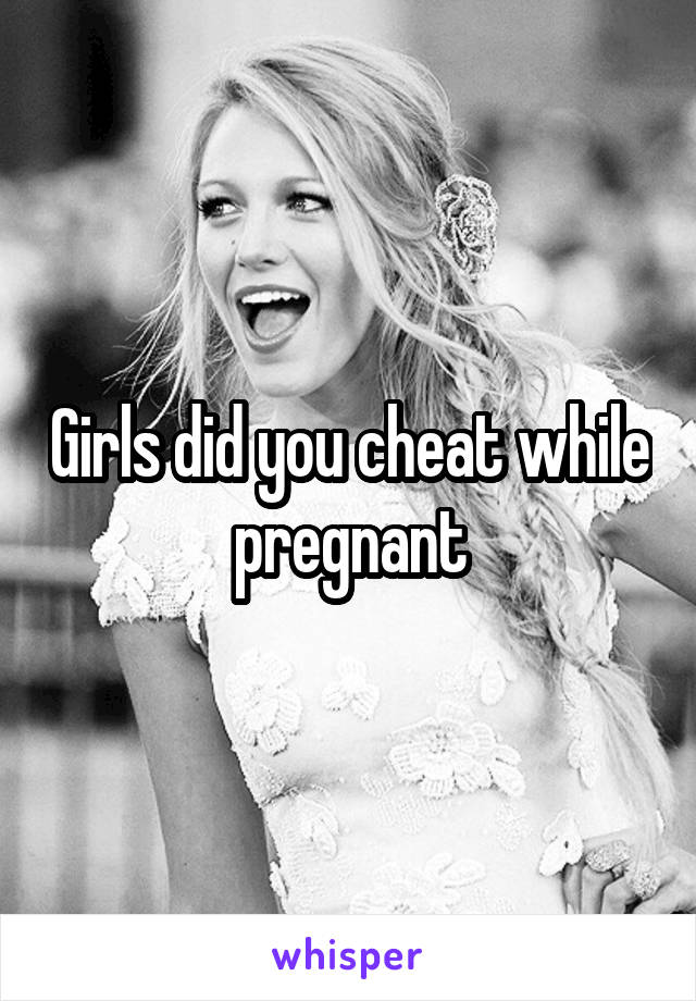 Girls did you cheat while pregnant