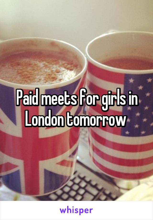 Paid meets for girls in London tomorrow 