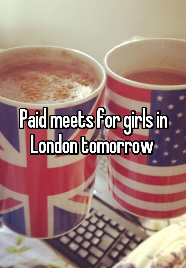 Paid meets for girls in London tomorrow 