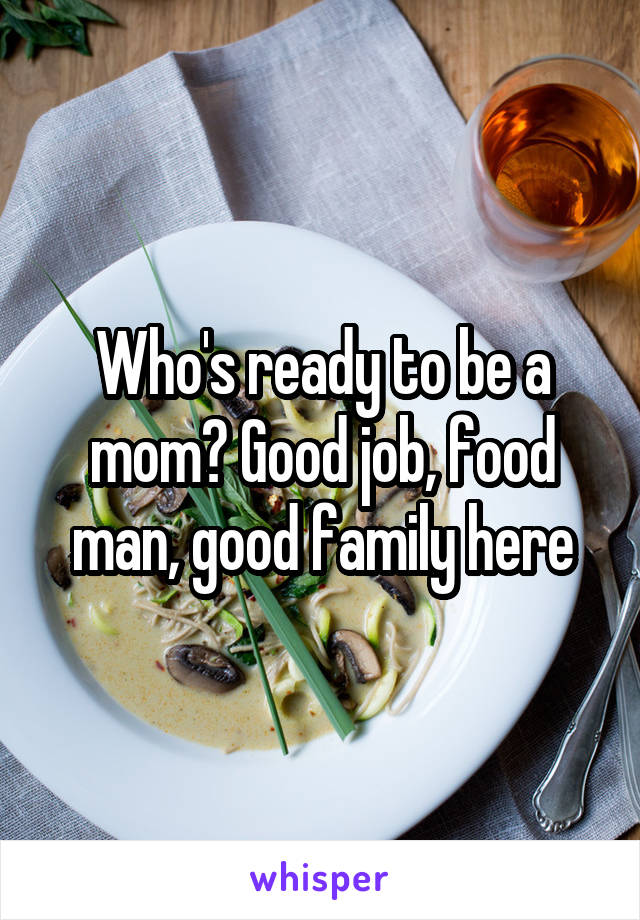 Who's ready to be a mom? Good job, food man, good family here