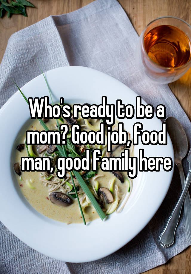 Who's ready to be a mom? Good job, food man, good family here