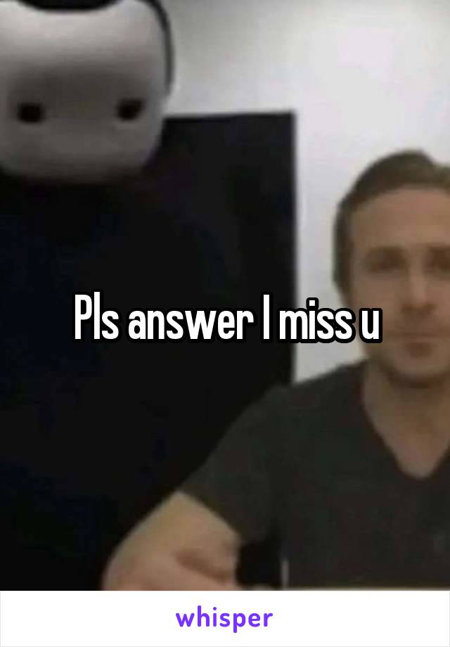 Pls answer I miss u