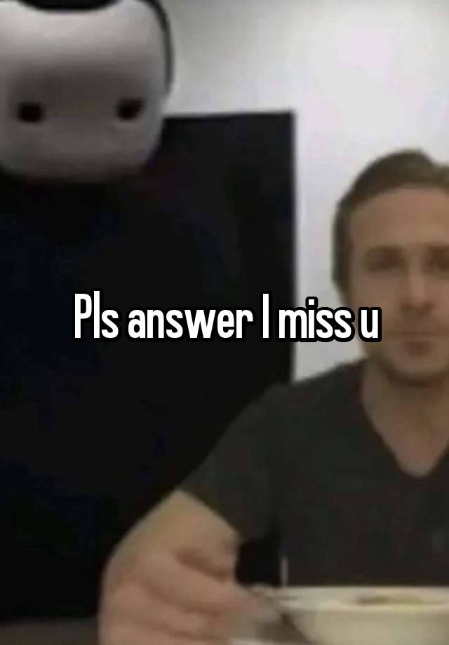 Pls answer I miss u