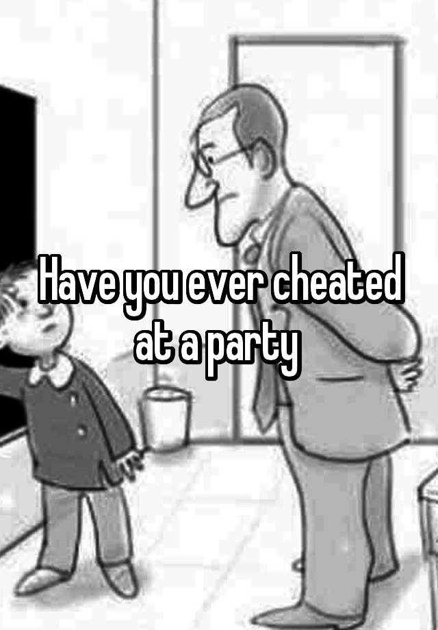 Have you ever cheated at a party 