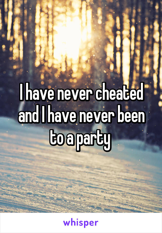 I have never cheated and I have never been to a party 