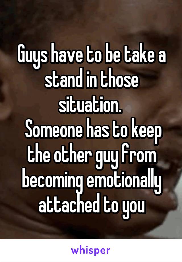 Guys have to be take a stand in those situation. 
 Someone has to keep the other guy from becoming emotionally attached to you