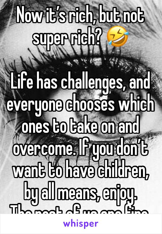 Now it’s rich, but not super rich? 🤣

Life has challenges, and everyone chooses which ones to take on and overcome. If you don’t want to have children, by all means, enjoy.
The rest of us are fine.