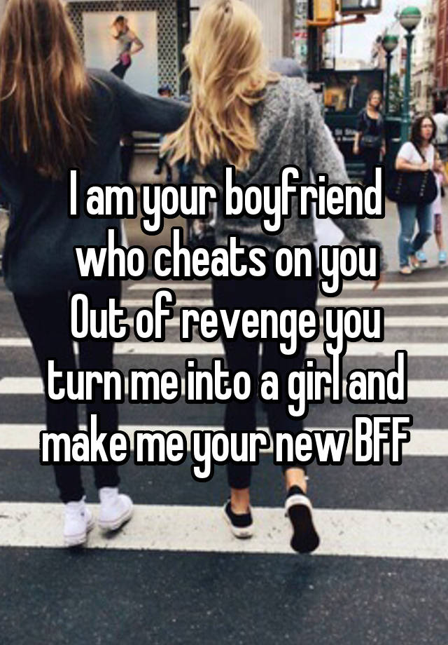 I am your boyfriend who cheats on you
Out of revenge you turn me into a girl and make me your new BFF